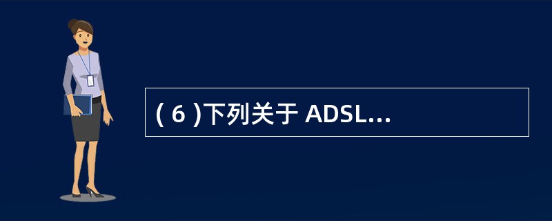( 6 )下列关于 ADSL 技术的叙述中,哪些是正确的?Ⅰ . 它是在普通电话