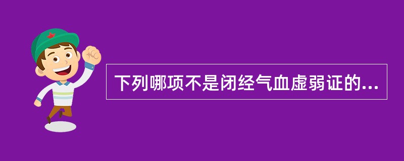 下列哪项不是闭经气血虚弱证的主要临床表现A、月经停闭数月B、头晕耳鸣，腰膝酸软C