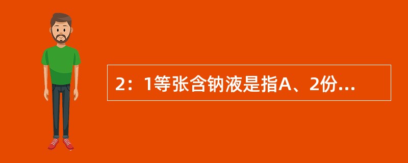 2：1等张含钠液是指A、2份5%葡萄糖，1份1.4%碳酸氢钠B、2份1.4%碳酸