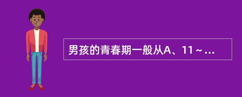 男孩的青春期一般从A、11～12岁到15～16岁B、10～11岁到18～20岁C