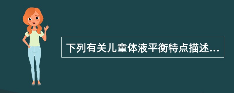 下列有关儿童体液平衡特点描述错误的为A、年龄越小，体液总量相对越多B、婴幼儿水的