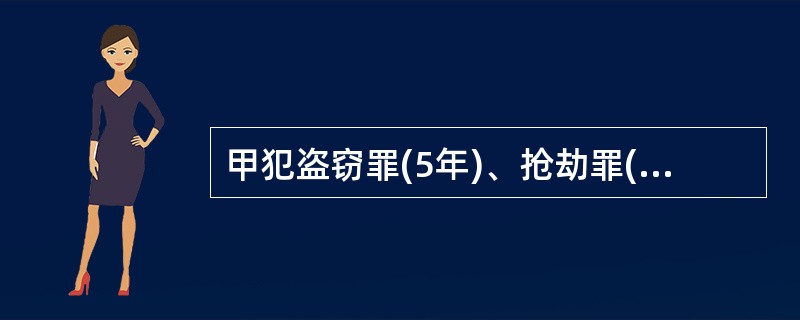 甲犯盗窃罪(5年)、抢劫罪(7年)、放火罪(5年)、强奸罪(7年)和故意杀人罪(