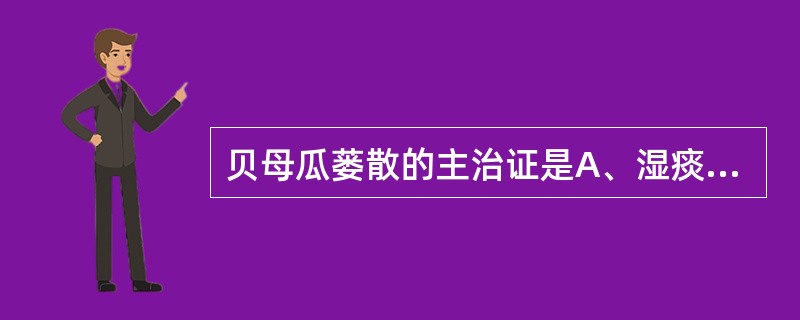 贝母瓜蒌散的主治证是A、湿痰B、热痰C、寒痰D、燥痰E、风痰