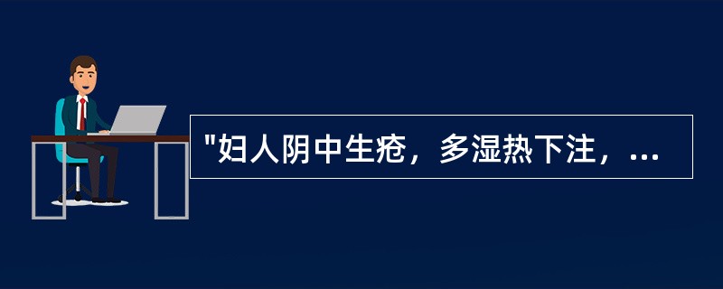 "妇人阴中生疮，多湿热下注，或七情郁火，或纵情敷药，中于热毒"出自