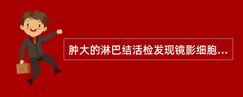 肿大的淋巴结活检发现镜影细胞（R£­S细胞），可以诊断A、非霍奇金淋巴瘤B、霍奇