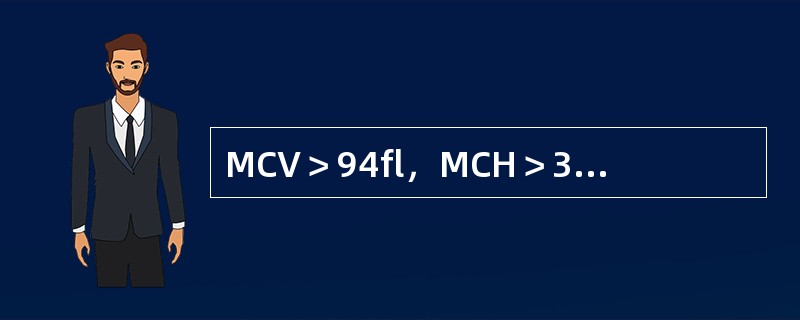 MCV＞94fl，MCH＞32pg，MCHC正常(34%)骨髓示幼红细胞核发育落