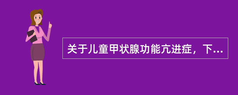 关于儿童甲状腺功能亢进症，下列哪项正确A、大多数患儿在婴幼儿期发病B、男性患儿明