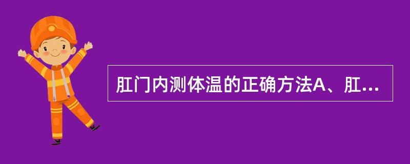 肛门内测体温的正确方法A、肛表插入肛门内1～2cm，测温1分钟B、肛表插入肛门内