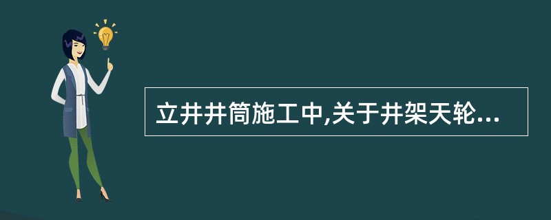 立井井筒施工中,关于井架天轮平台布置的正确说法有( )。