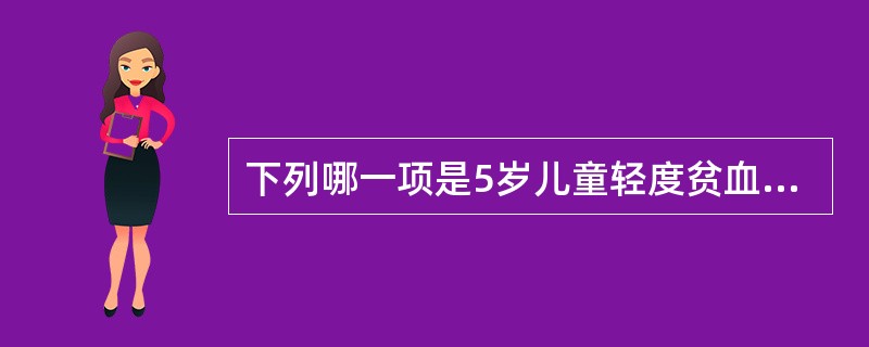 下列哪一项是5岁儿童轻度贫血的判断标准A、血红蛋白量90～110g£¯LB、血红