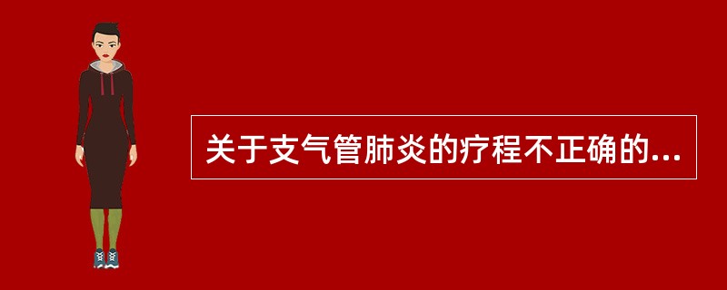 关于支气管肺炎的疗程不正确的是A、疗程应持续至体温正常后5～7天，临床症状基本消