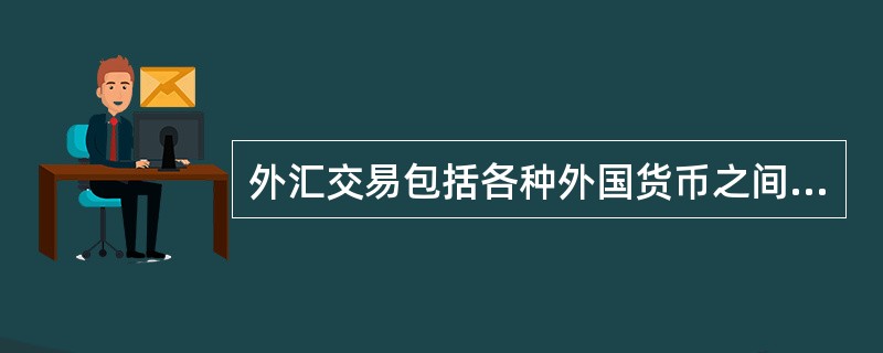 外汇交易包括各种外国货币之间的交易,但不包括本国货币与外国货币的兑换买卖。 (