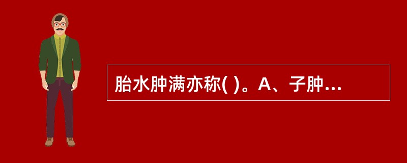 胎水肿满亦称( )。A、子肿B、子满C、子悬D、子晕E、以上都不是