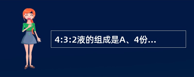 4:3:2液的组成是A、4份生理盐水，3份5%～10%葡萄糖，2份5%碳酸氢钠B