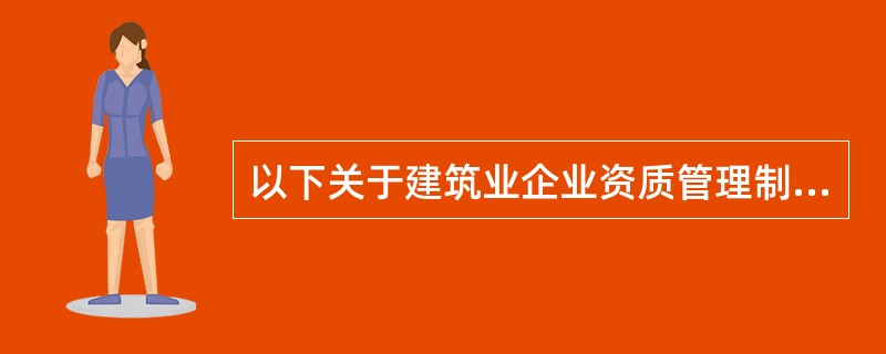 以下关于建筑业企业资质管理制度的说法中,正确的是( )。