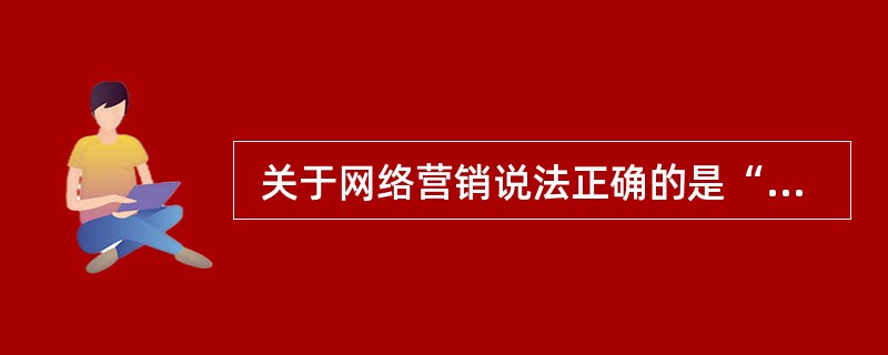  关于网络营销说法正确的是“(34) ”。 (34)