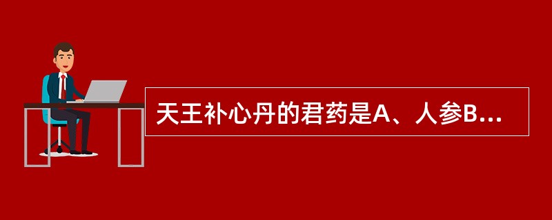 天王补心丹的君药是A、人参B、当归C、玄参D、丹参E、生地黄