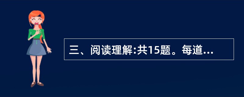 三、阅读理解:共15题。每道题包含一段文字,后面是一个不完整的陈述。要求你从四个