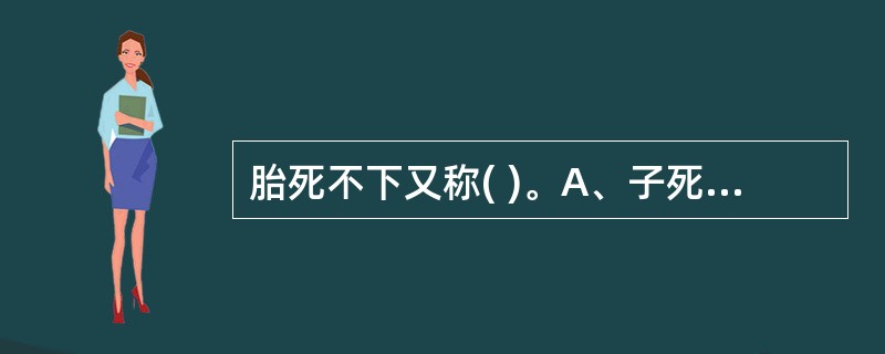 胎死不下又称( )。A、子死腹中B、胎萎不长C、胎死不能出D、胎死腹中E、以上都