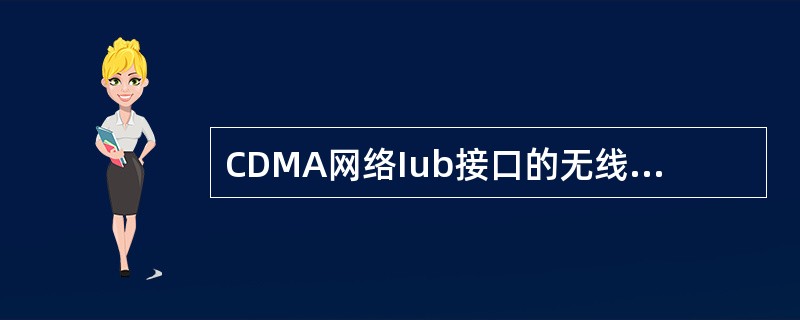 CDMA网络Iub接口的无线网络层,规定与Node B操作相关的程序。( ) -