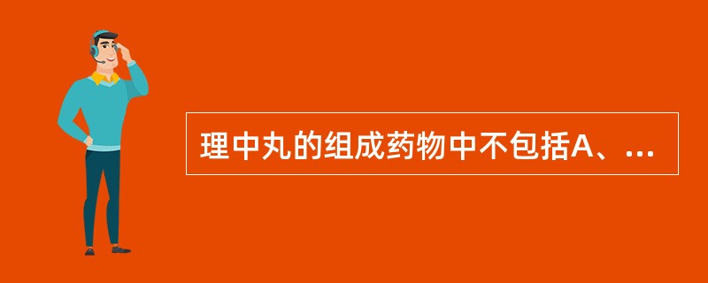 理中丸的组成药物中不包括A、甘草B、人参C、白术D、干姜E、茯苓