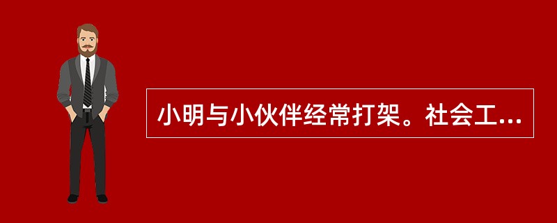 小明与小伙伴经常打架。社会工作者小张与小明进行了两次会谈,并通过学校、老师了解了