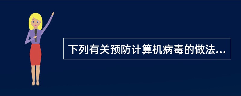 下列有关预防计算机病毒的做法或想法中,叙述错误的是——。