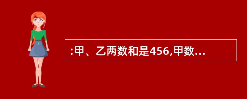 :甲、乙两数和是456,甲数末位数是5,如果把这个5去掉就和乙数相等,则甲数是(