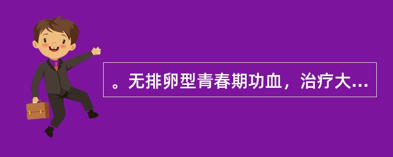 。无排卵型青春期功血，治疗大量出血时用：