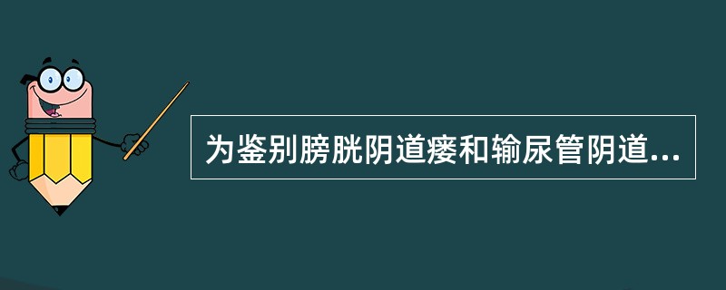 为鉴别膀胱阴道瘘和输尿管阴道瘘，选择