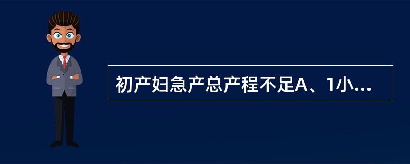 初产妇急产总产程不足A、1小时B、2小时C、3小时D、4小时E、5小时