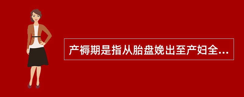 产褥期是指从胎盘娩出至产妇全身各器官除乳腺外恢复或接近正常未孕状态所需要的一段时