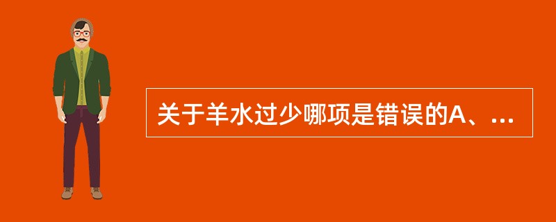 关于羊水过少哪项是错误的A、妊娠晚期，羊水量少于300ml为羊水过少B、羊水指数