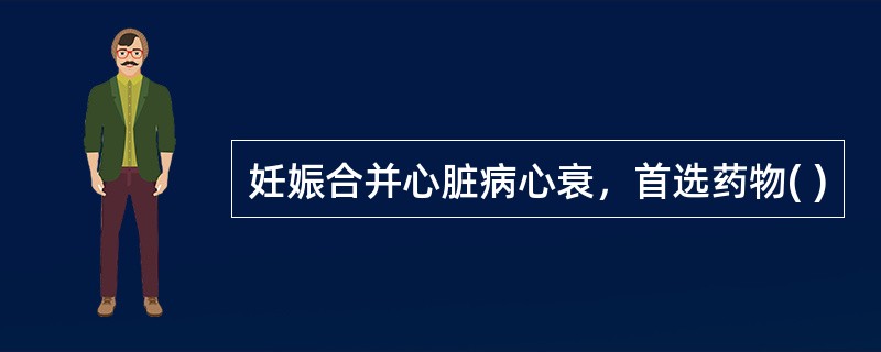 妊娠合并心脏病心衰，首选药物( )