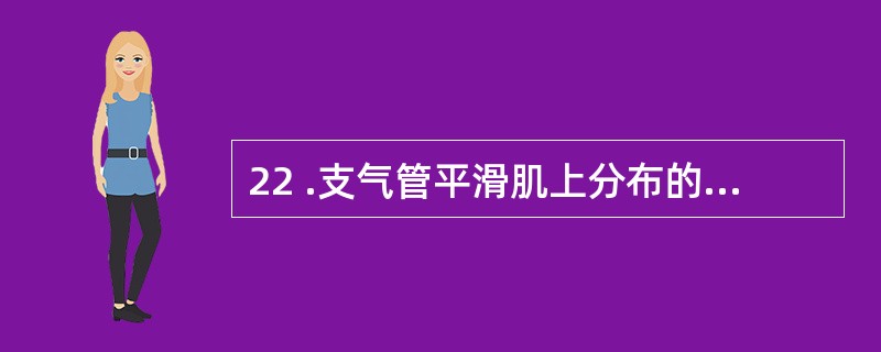 22 .支气管平滑肌上分布的受体有A . β 1 肾上腺受素受体 M 型的碱受体