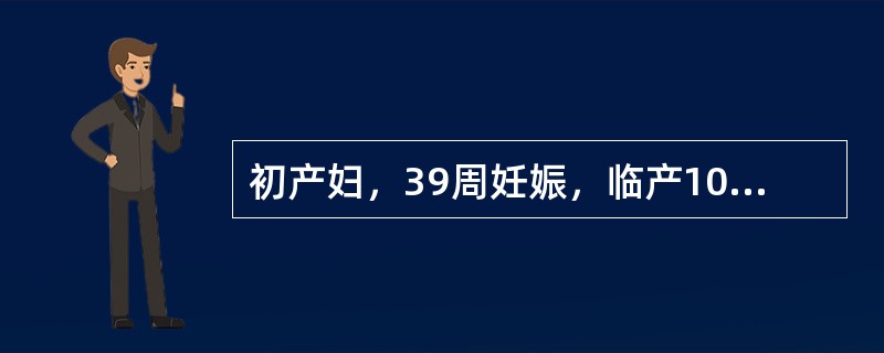 初产妇，39周妊娠，临产10小时入院。检查：宫高39cm，估计胎儿3800g，左