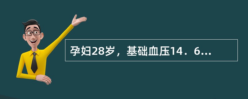 孕妇28岁，基础血压14．6／10kPa(110／75mmHg)，妊娠32周，血