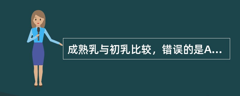 成熟乳与初乳比较，错误的是A、蛋白质含量逐渐升高B、脂肪含量逐渐增加C、乳糖含量