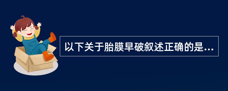 以下关于胎膜早破叙述正确的是A、胎膜早破大部分发生在妊娠满37周后B、胎膜早破大