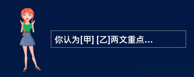 你认为[甲] [乙]两文重点强调的内容有什么关系?(3分)