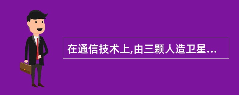 在通信技术上,由三颗人造卫星接力式传播,可实现全球电视直播。 ( )