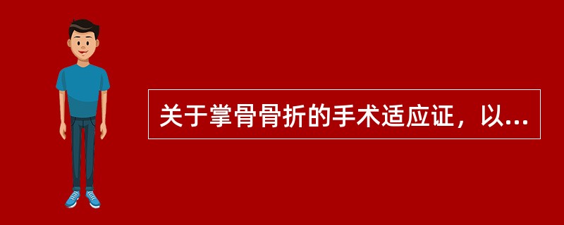 关于掌骨骨折的手术适应证，以下表述不正确的是( )。A、掌骨骨折经手法复位失败者