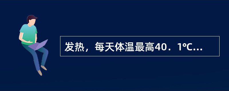 发热，每天体温最高40．1℃，最低37．6℃，其热型属于A、波状热B、稽留热C、