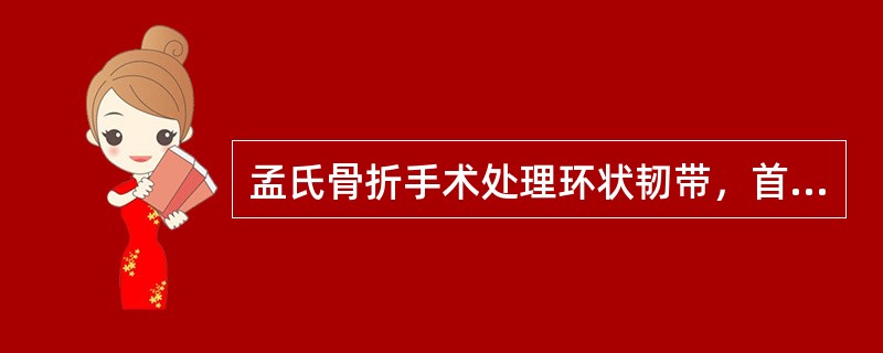 孟氏骨折手术处理环状韧带，首选( )。A、缝合破裂的环状韧带B、在切口内选用适宜