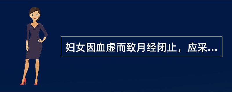 妇女因血虚而致月经闭止，应采用的治则治法是
