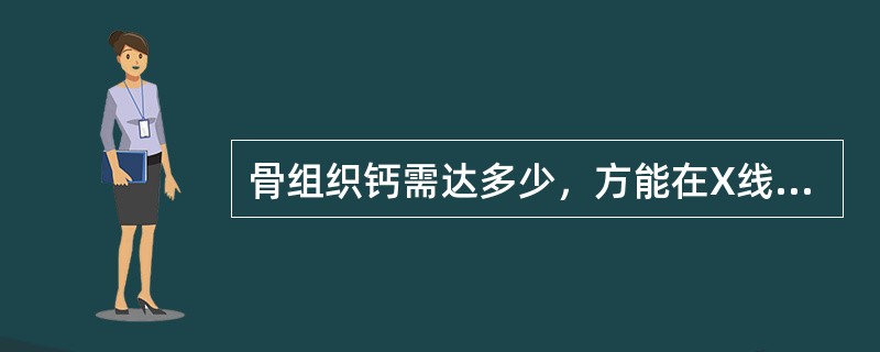 骨组织钙需达多少,方能在X线上表现出来A、5%£10%B、10%£20%C、 骨组织钙需达多少,方能在X线上表现出来A、5%£10%B、10%£20%C、