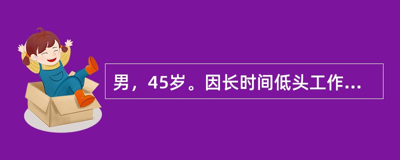 男，45岁。因长时间低头工作后感颈痛不适，伴右前臂及示、中指麻木，颈6、7棘突压