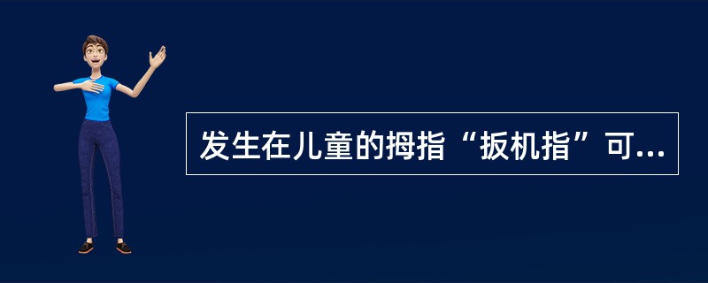 发生在儿童的拇指“扳机指”可能由于( )。A、手指经常屈曲，使指屈肌腱与骨纤维反