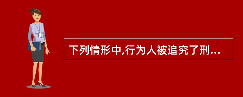 下列情形中,行为人被追究了刑事责任的有( )。