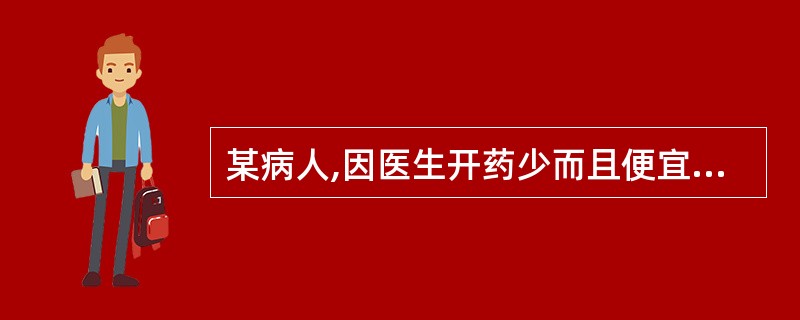 某病人,因医生开药少而且便宜,所以对医生有意见,诊治医生在对病人作解释时,以下哪